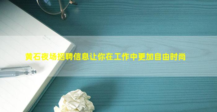 黄石夜场招聘信息让你在工作中更加自由时尚